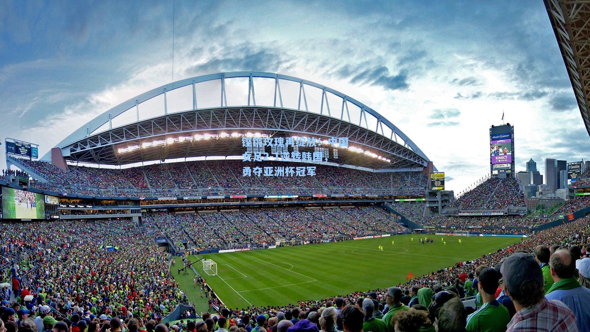 铿锵玫瑰再绽放！中国女足2-1逆转韩国，勇夺亚洲杯冠军