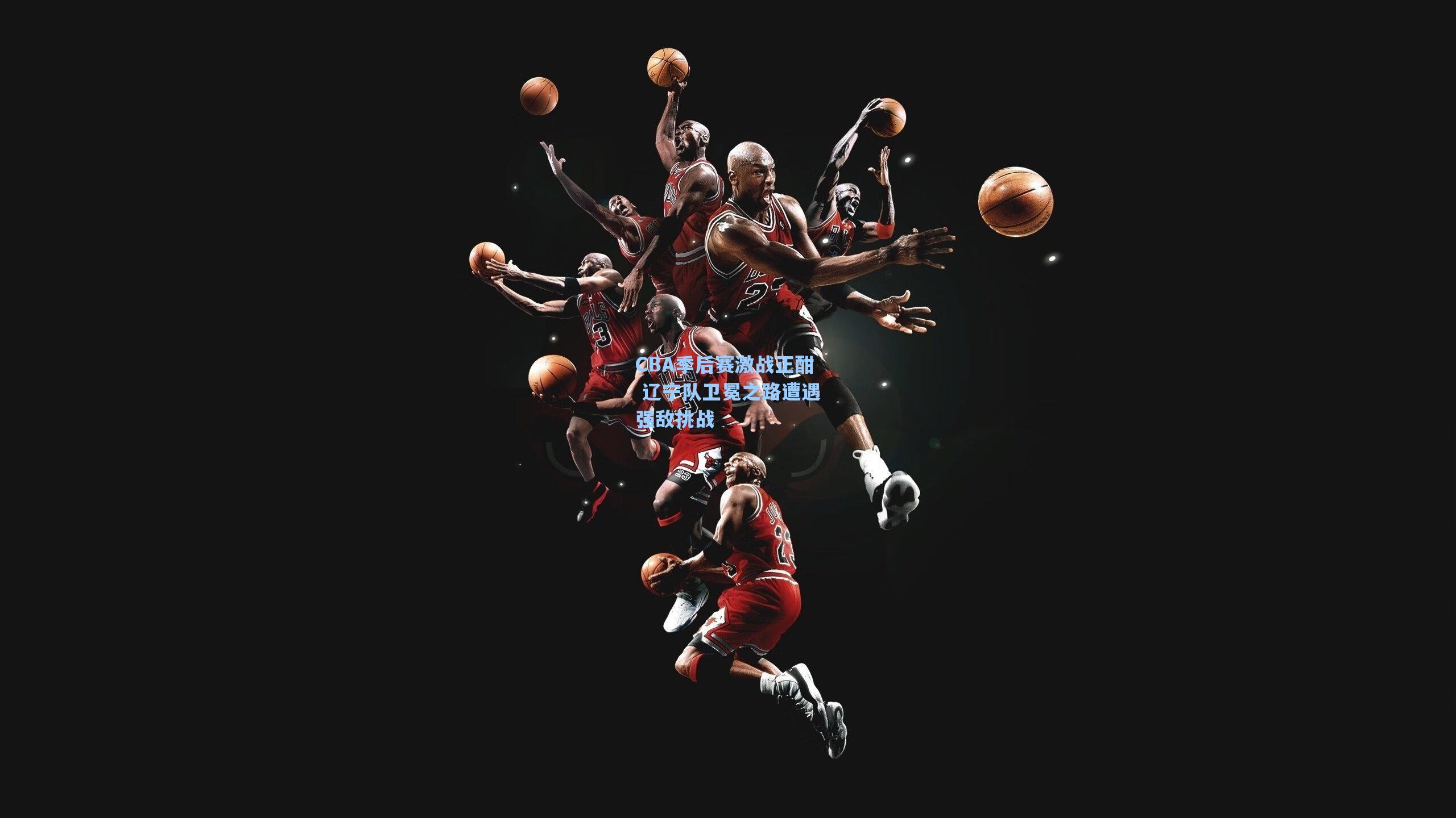 CBA季后赛激战正酣 辽宁队卫冕之路遭遇强敌挑战