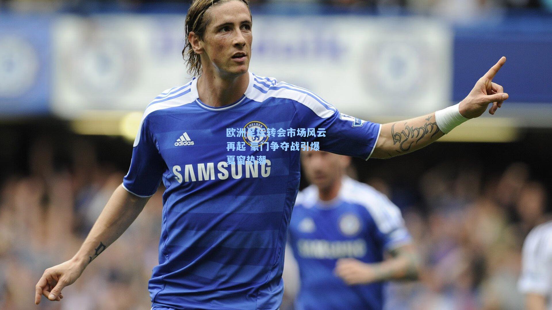 欧洲足坛转会市场风云再起 豪门争夺战引爆夏窗热潮