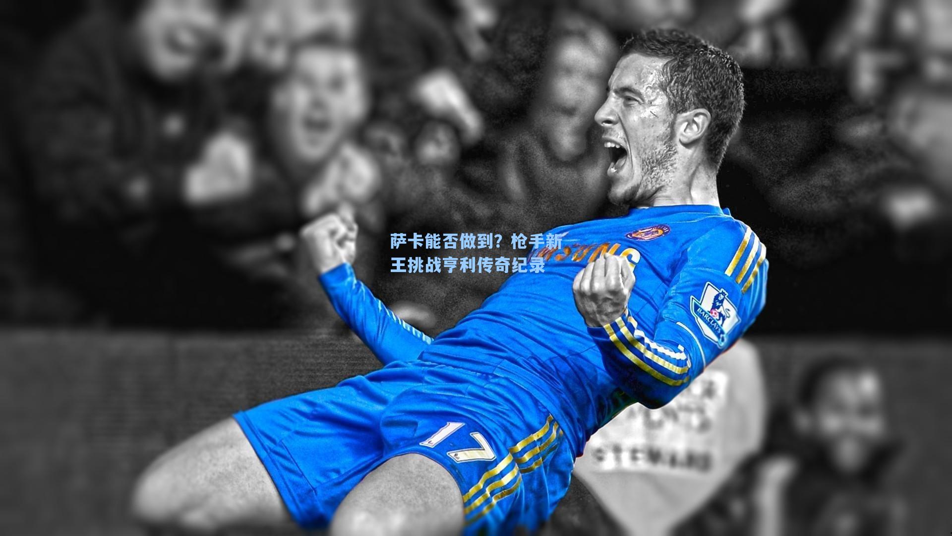 萨卡能否做到？枪手新王挑战亨利传奇纪录