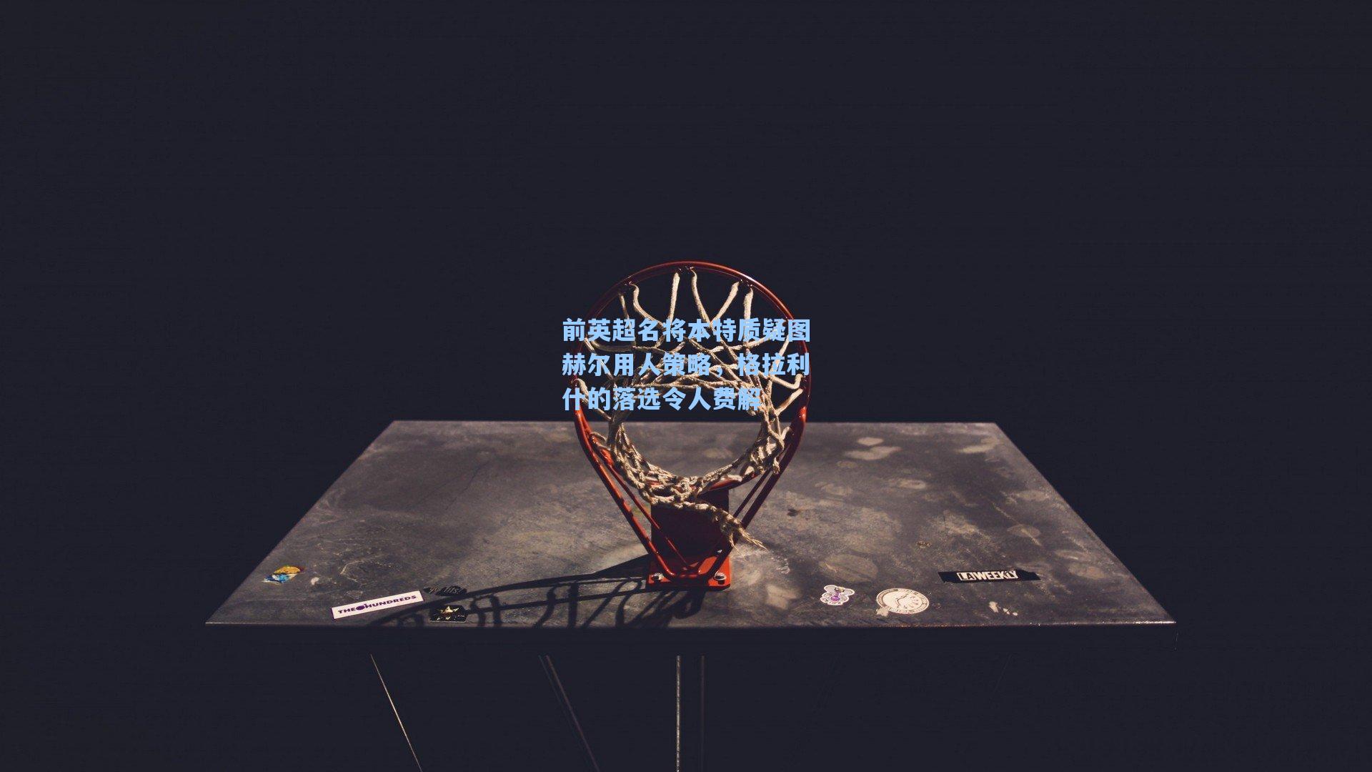 前英超名将本特质疑图赫尔用人策略，格拉利什的落选令人费解