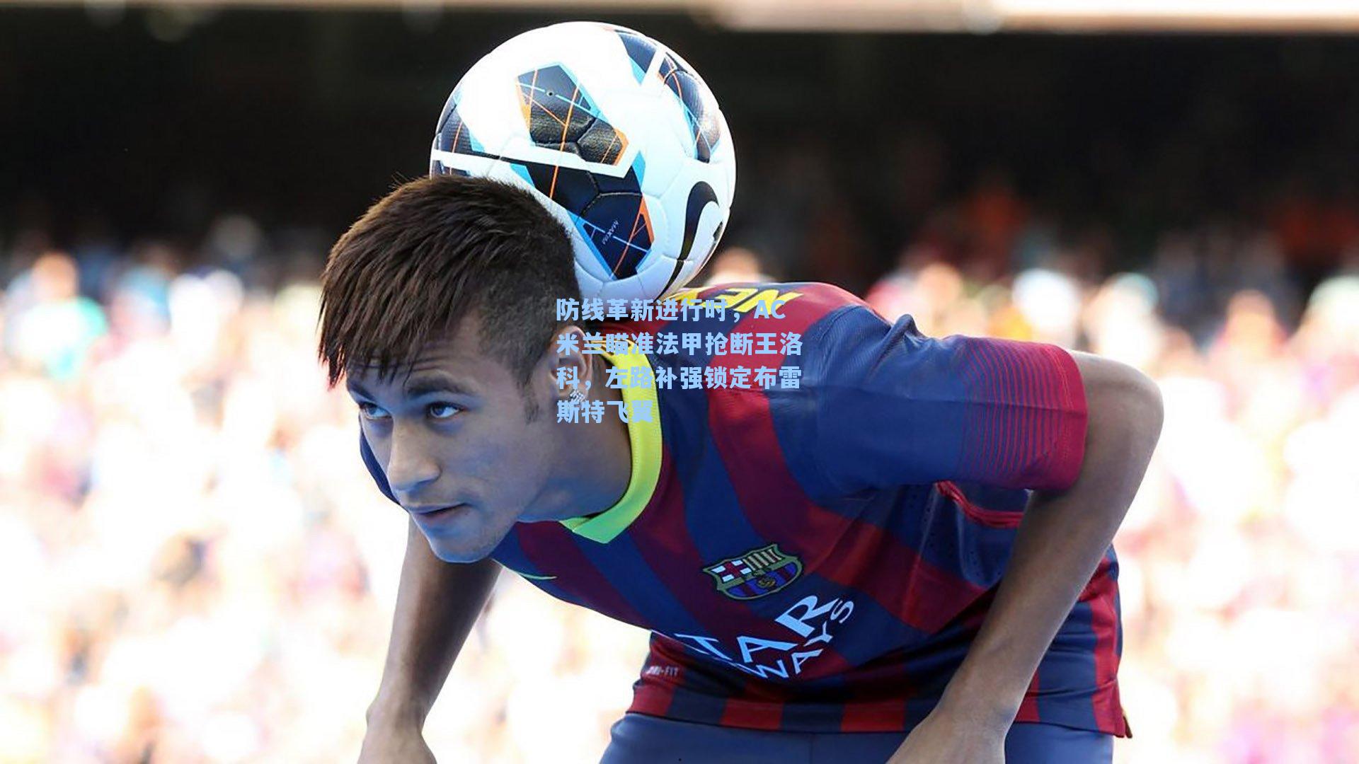 防线革新进行时，AC米兰瞄准法甲抢断王洛科，左路补强锁定布雷斯特飞翼