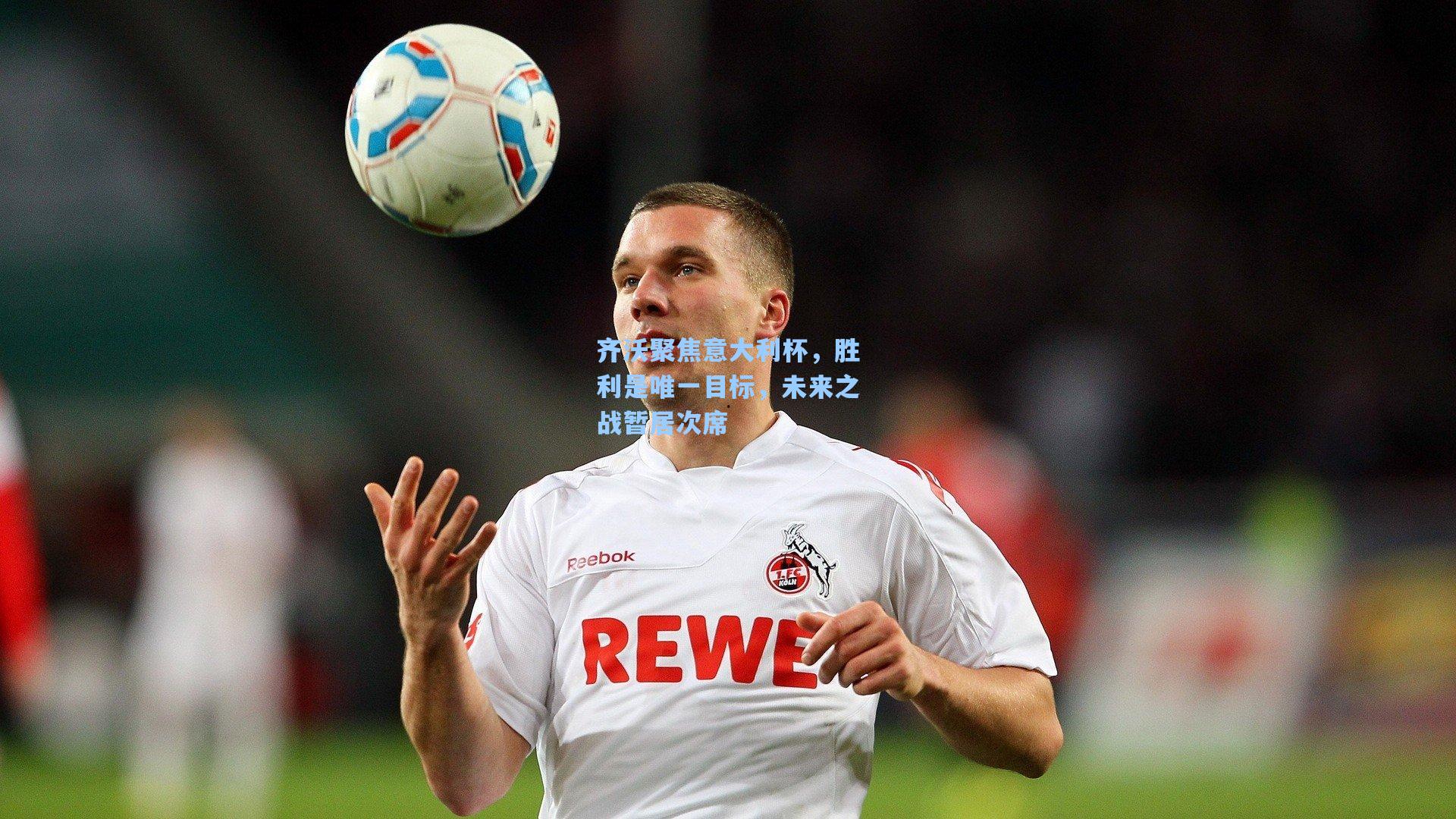 齐沃聚焦意大利杯，胜利是唯一目标，未来之战暂居次席