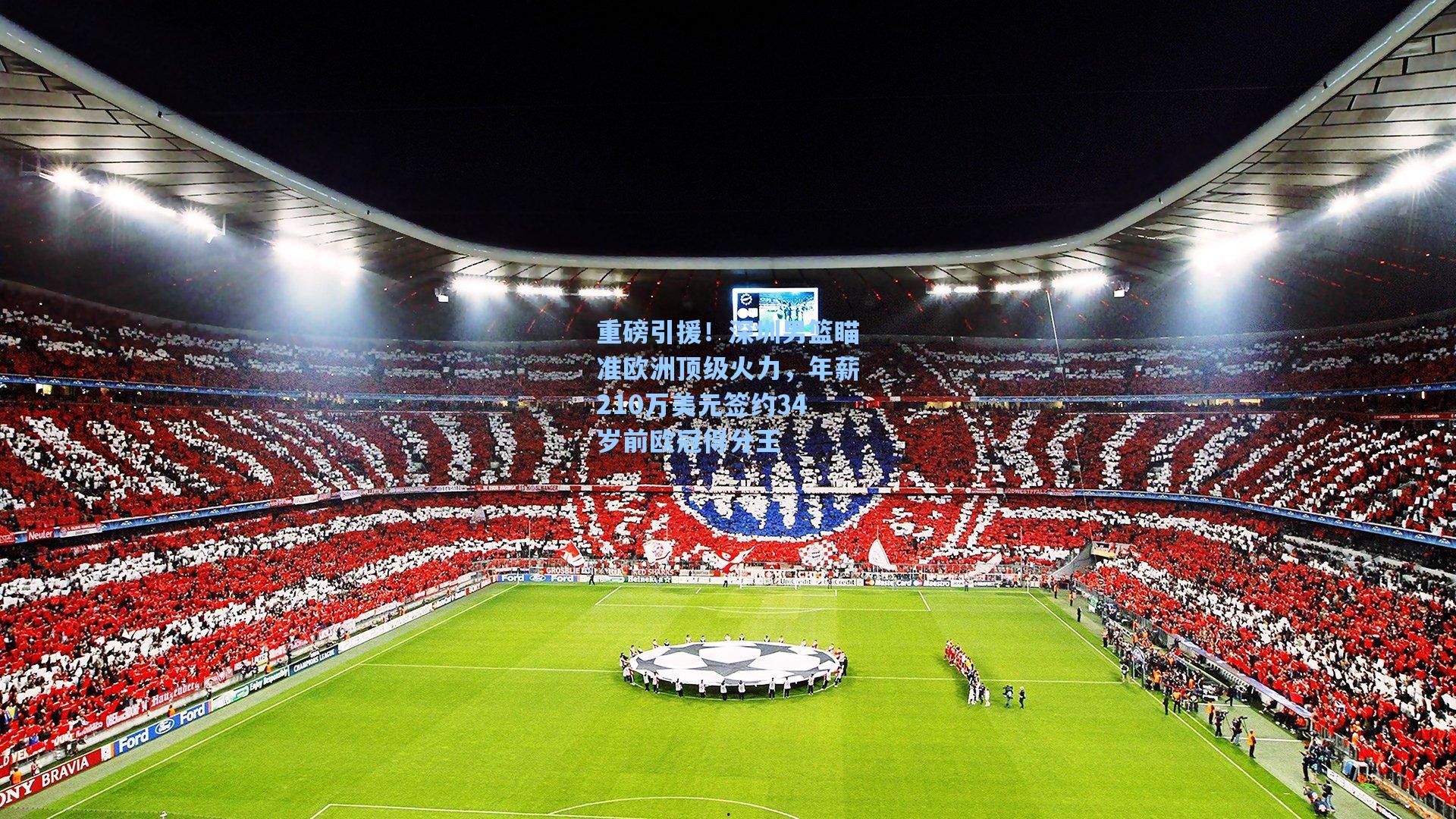 重磅引援！深圳男篮瞄准欧洲顶级火力，年薪210万美元签约34岁前欧冠得分王