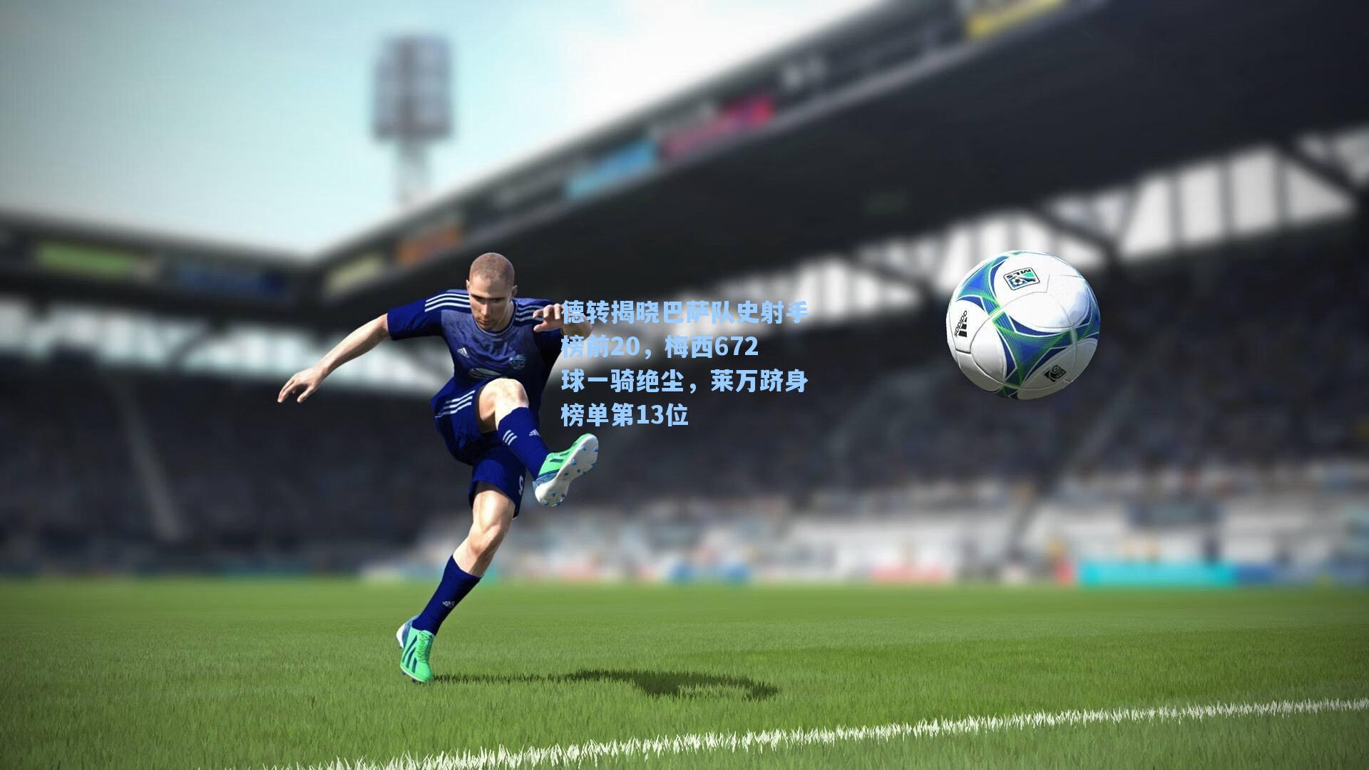 德转揭晓巴萨队史射手榜前20,梅西672球一骑绝尘,莱万跻身榜单第13位