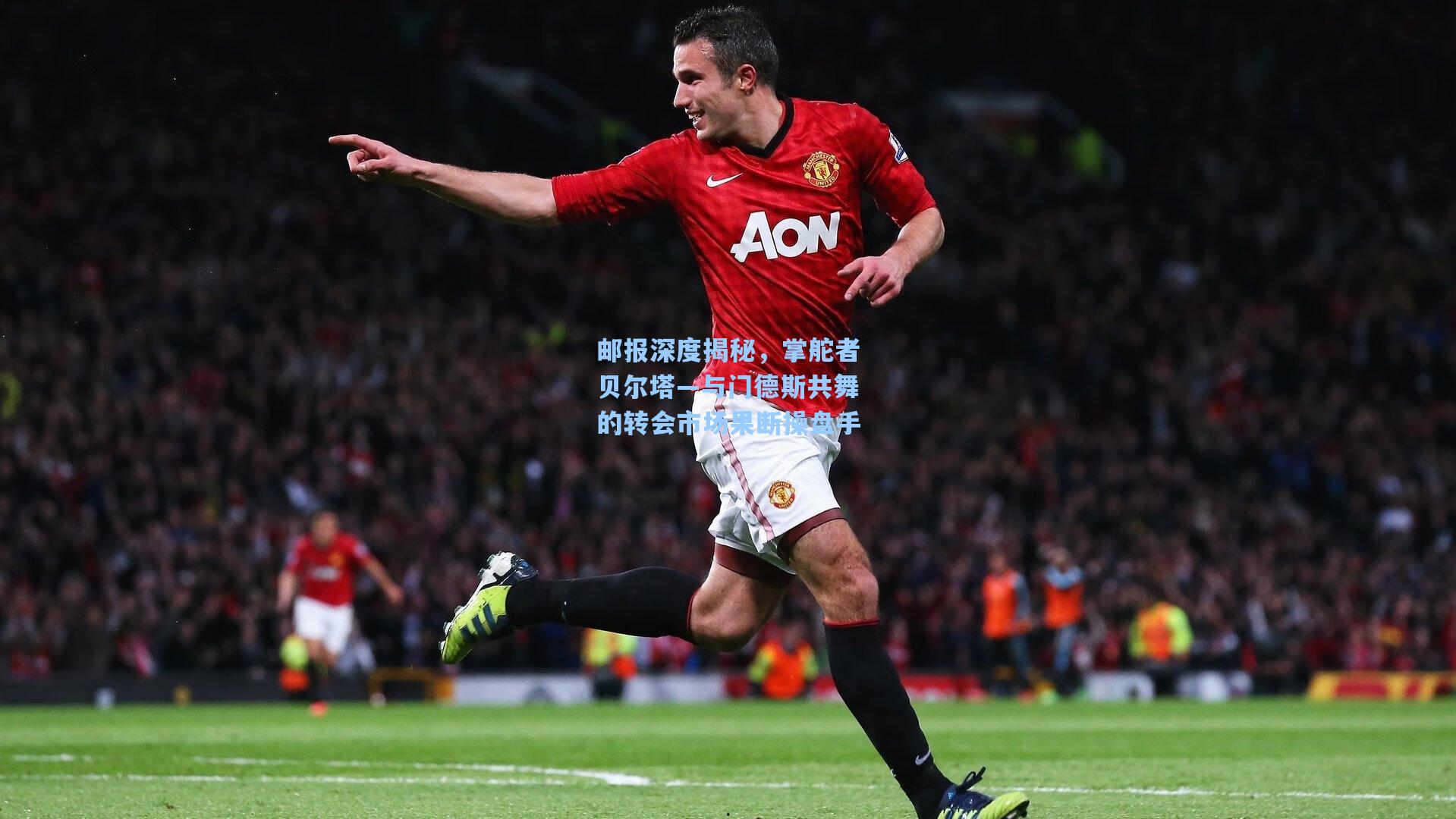邮报深度揭秘，掌舵者贝尔塔—与门德斯共舞的转会市场果断操盘手