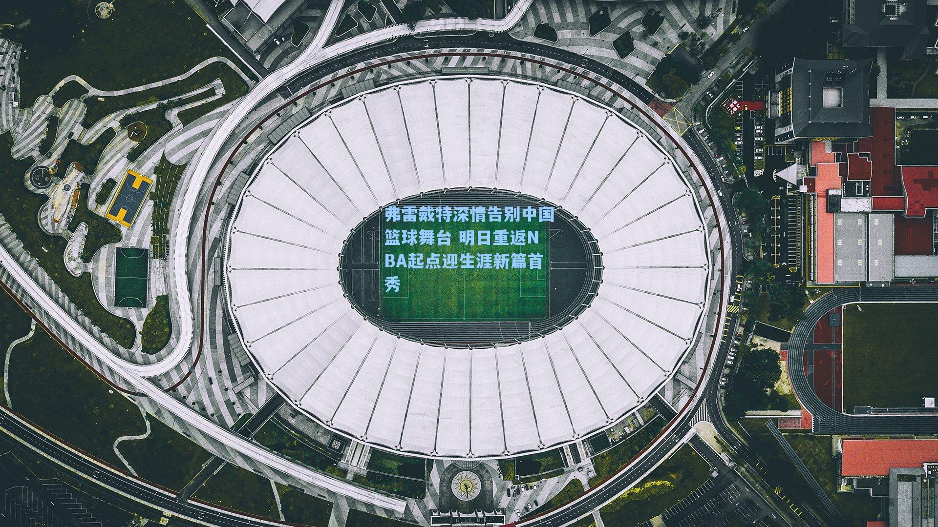 弗雷戴特深情告别中国篮球舞台 明日重返NBA起点迎生涯新篇首秀