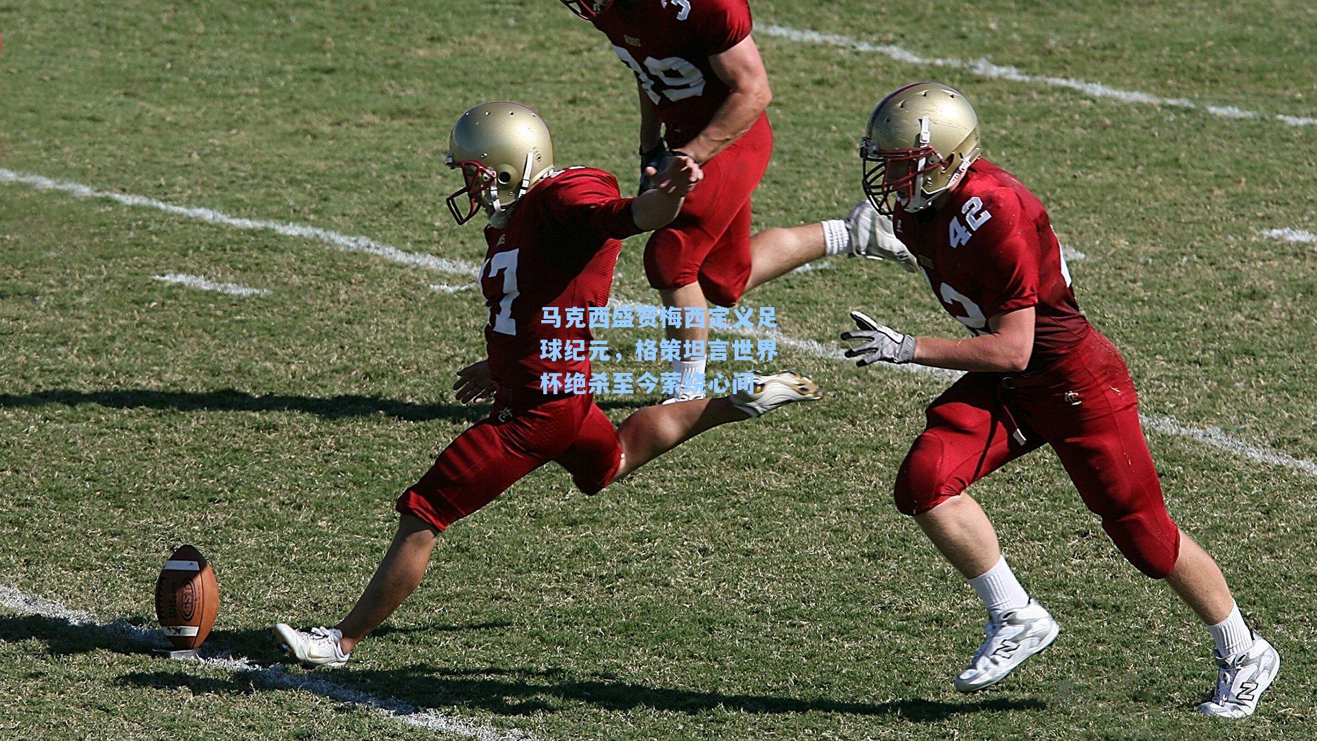 马克西盛赞梅西定义足球纪元，格策坦言世界杯绝杀至今萦绕心间