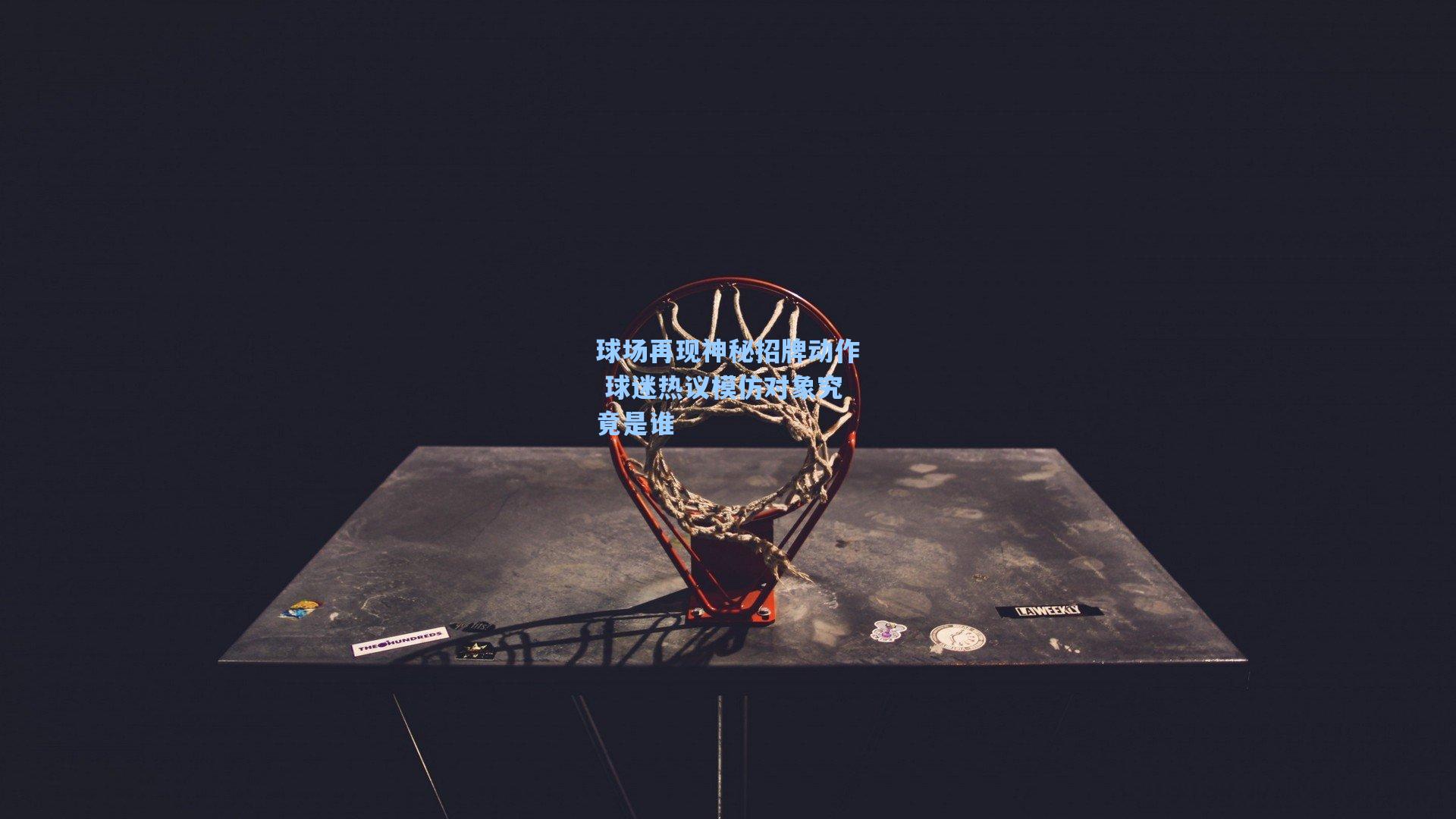 球场再现神秘招牌动作 球迷热议模仿对象究竟是谁