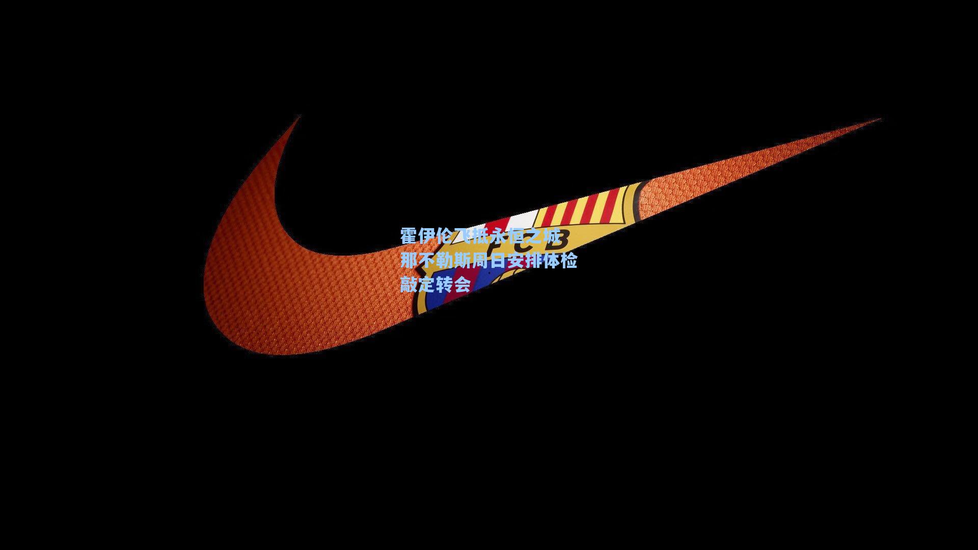 霍伊伦飞抵永恒之城 那不勒斯周日安排体检敲定转会