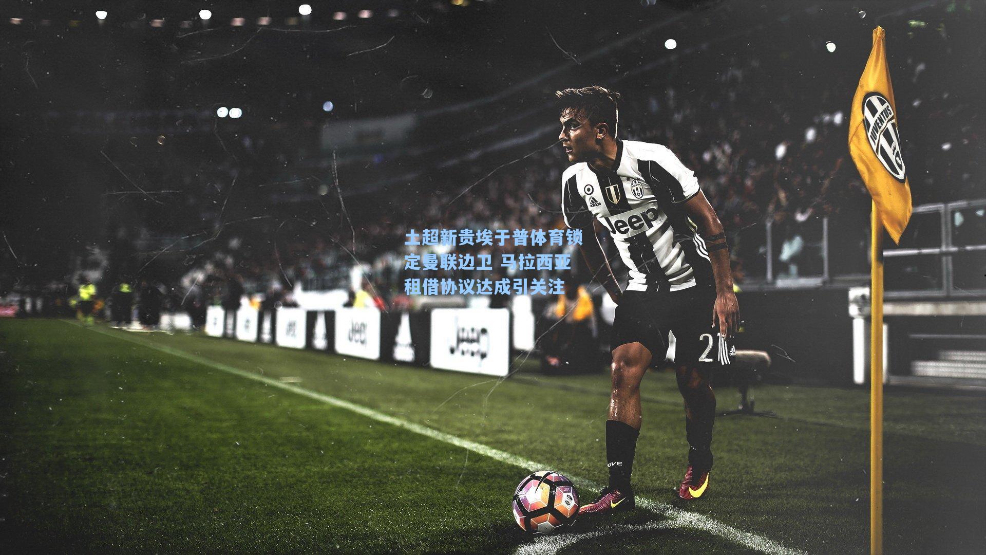 土超新贵埃于普体育锁定曼联边卫 马拉西亚租借协议达成引关注