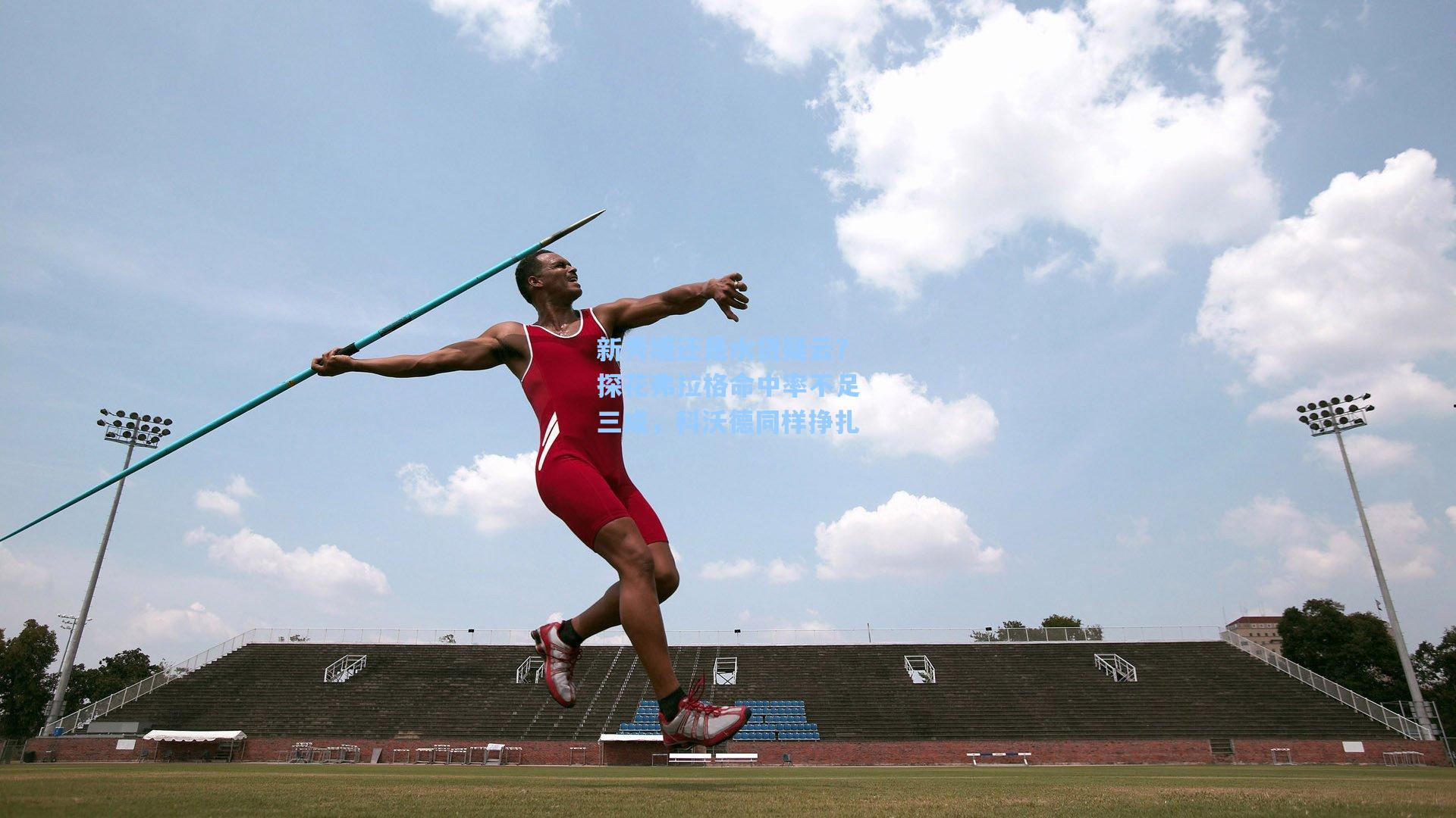 新秀墙还是水货疑云？探花弗拉格命中率不足三成，科沃德同样挣扎