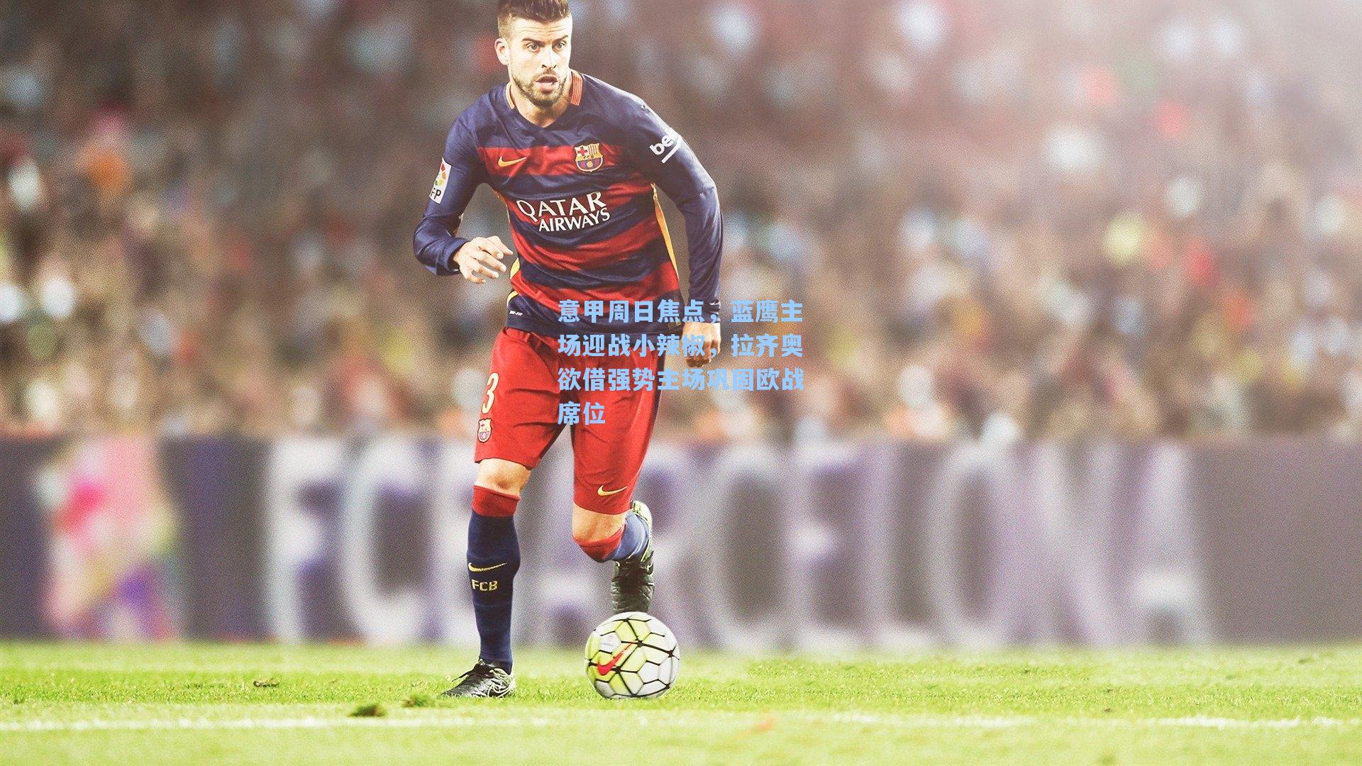 意甲周日焦点，蓝鹰主场迎战小辣椒，拉齐奥欲借强势主场巩固欧战席位